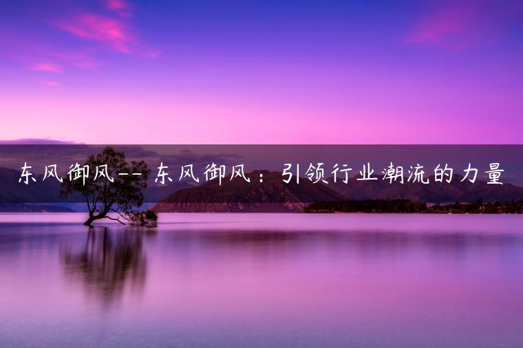 东风御风– 东风御风：引领行业潮流的力量