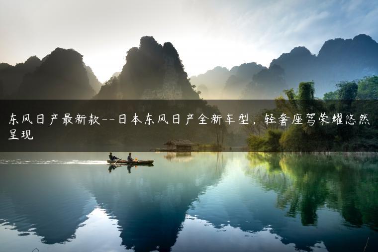 东风日产最新款–日本东风日产全新车型，轻奢座驾荣耀悠然呈现