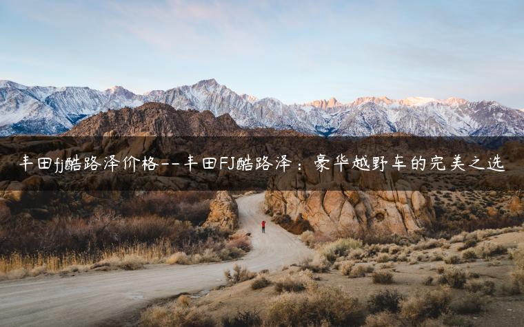 丰田fj酷路泽价格–丰田FJ酷路泽：豪华越野车的完美之选