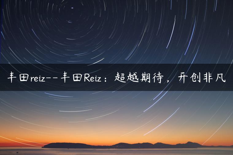丰田reiz–丰田Reiz：超越期待，开创非凡