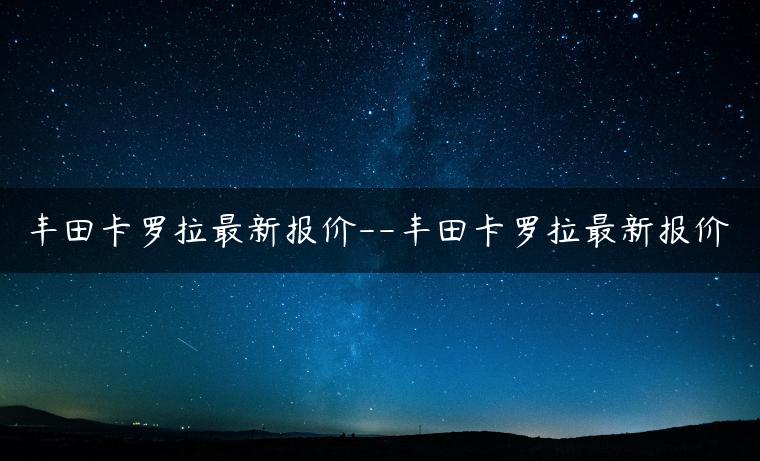 丰田卡罗拉最新报价–丰田卡罗拉最新报价