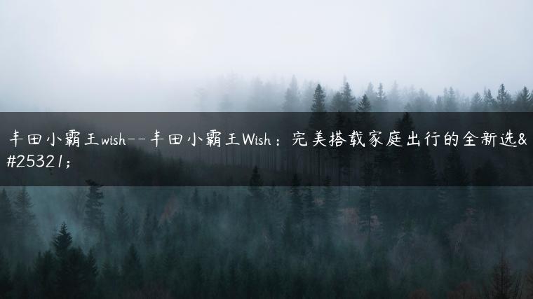 丰田小霸王wish–丰田小霸王Wish：完美搭载家庭出行的全新选择