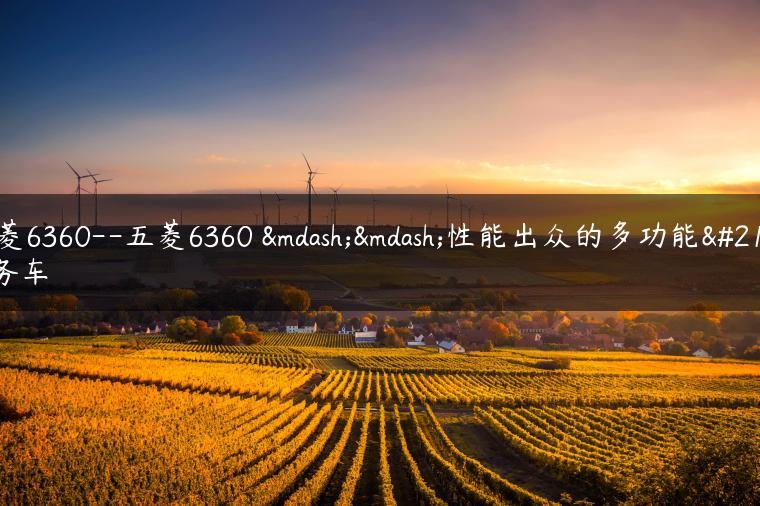 五菱6360–五菱6360 ——性能出众的多功能商务车