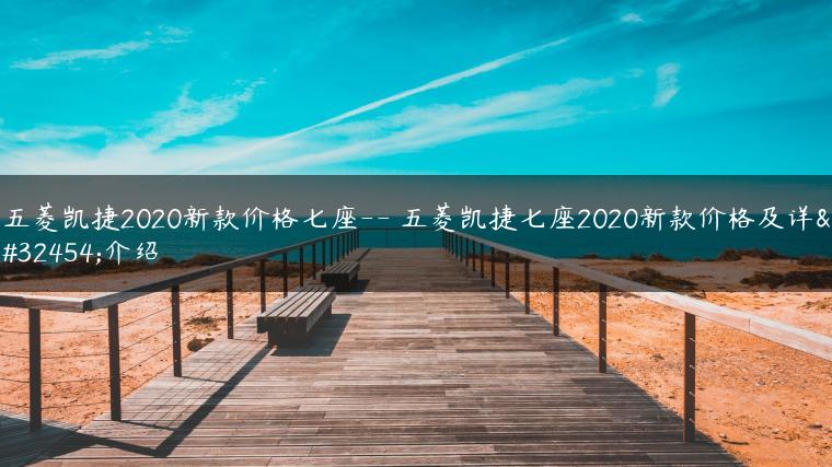 五菱凯捷2020新款价格七座– 五菱凯捷七座2020新款价格及详细介绍