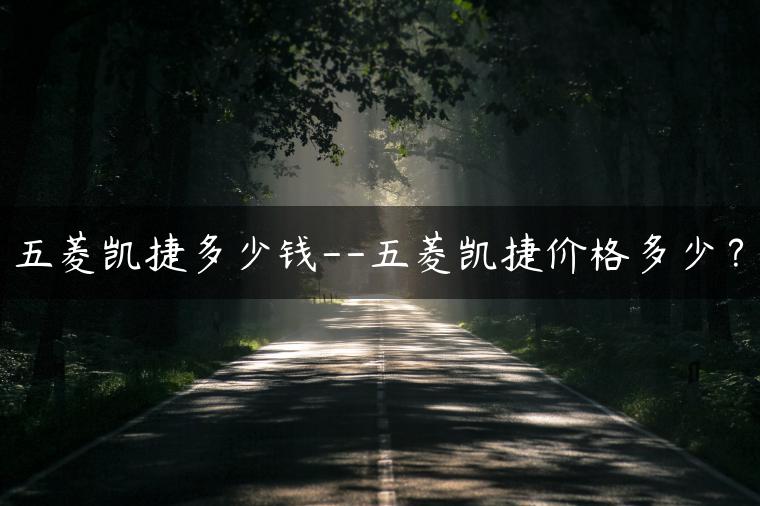 五菱凯捷多少钱–五菱凯捷价格多少？