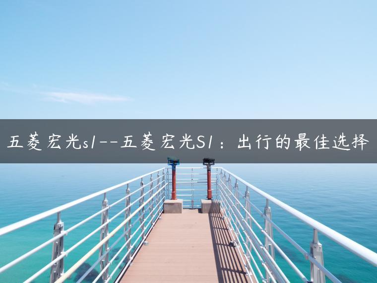 五菱宏光s1–五菱宏光S1：出行的最佳选择