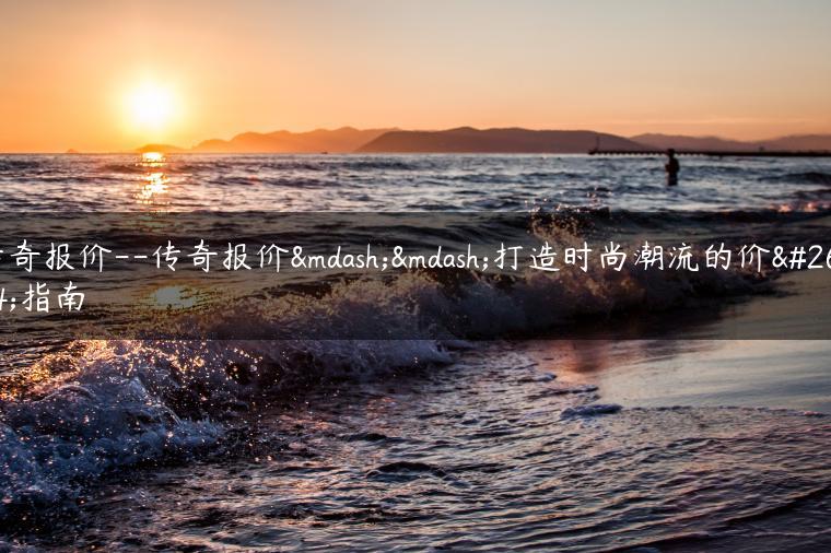 传奇报价–传奇报价——打造时尚潮流的价格指南