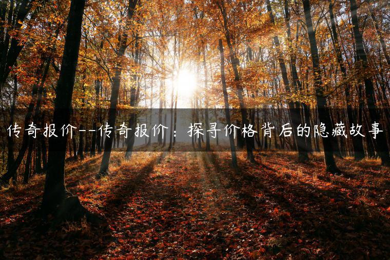 传奇报价–传奇报价：探寻价格背后的隐藏故事