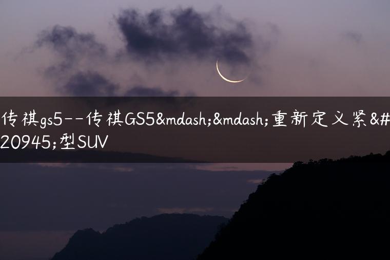 传祺gs5–传祺GS5——重新定义紧凑型SUV
