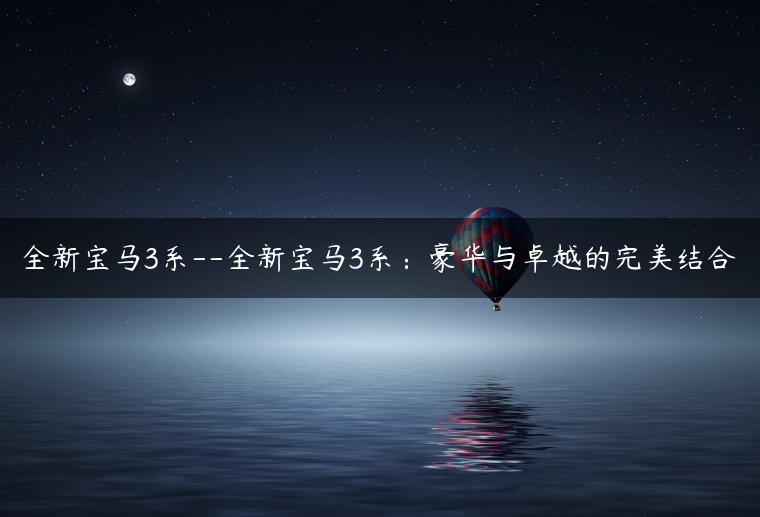 全新宝马3系–全新宝马3系：豪华与卓越的完美结合
