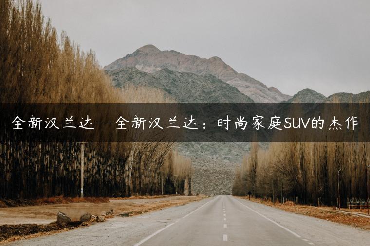 全新汉兰达–全新汉兰达：时尚家庭SUV的杰作