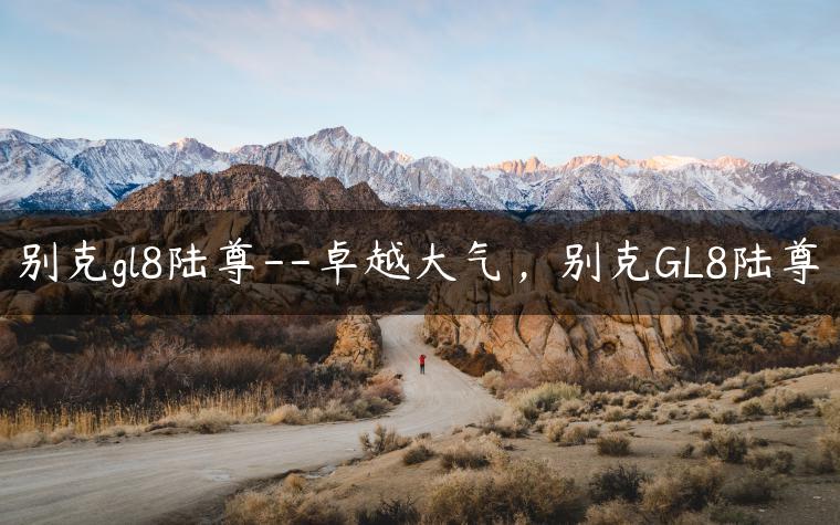 别克gl8陆尊–卓越大气，别克GL8陆尊