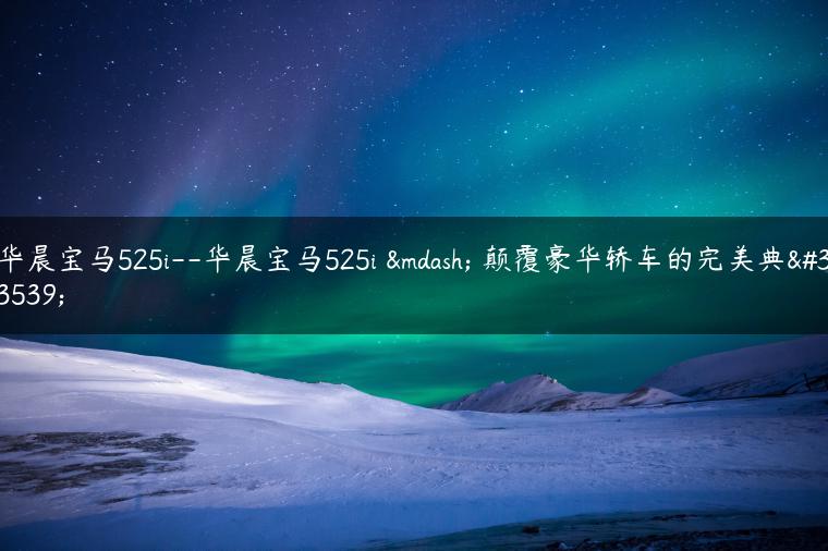 华晨宝马525i–华晨宝马525i — 颠覆豪华轿车的完美典范