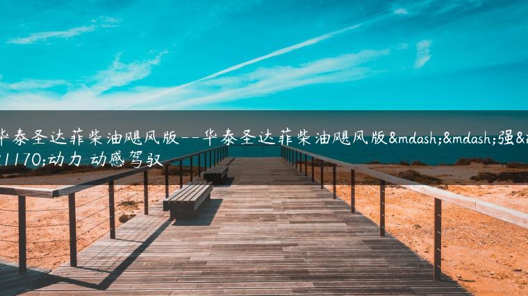 华泰圣达菲柴油飓风版–华泰圣达菲柴油飓风版——强劲动力 动感驾驭