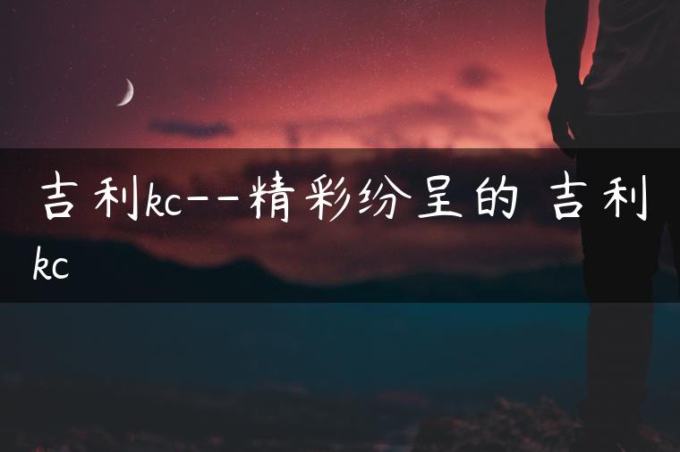 吉利kc–精彩纷呈的 吉利kc