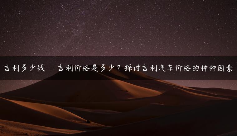 吉利多少钱– 吉利价格是多少？探讨吉利汽车价格的种种因素-金牌车友