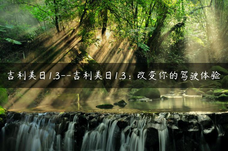 吉利美日1.3–吉利美日1.3：改变你的驾驶体验