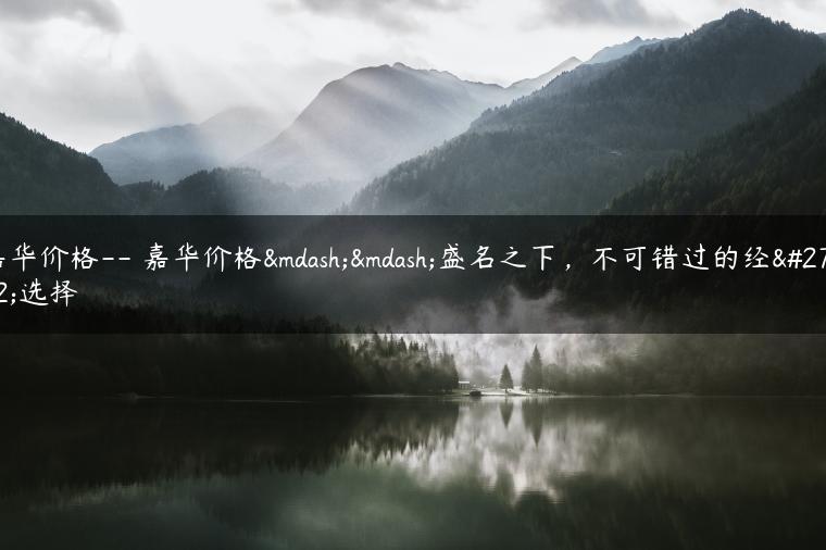 嘉华价格– 嘉华价格——盛名之下，不可错过的经济选择-金牌车友