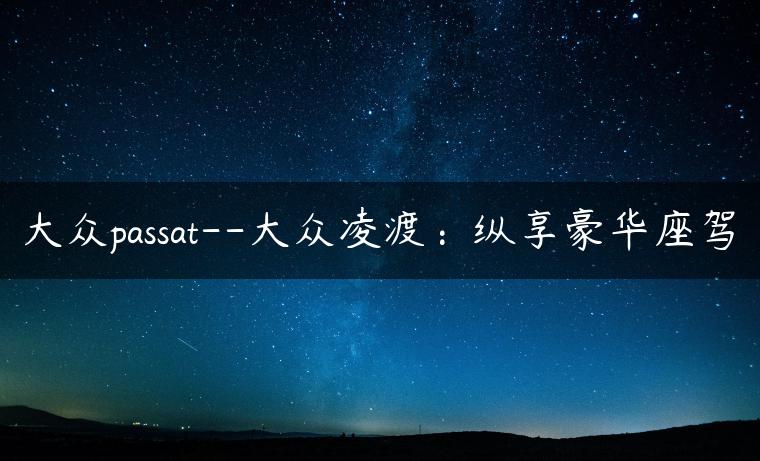 大众passat–大众凌渡：纵享豪华座驾