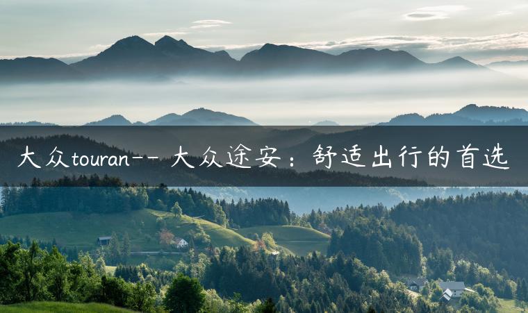 大众touran– 大众途安：舒适出行的首选