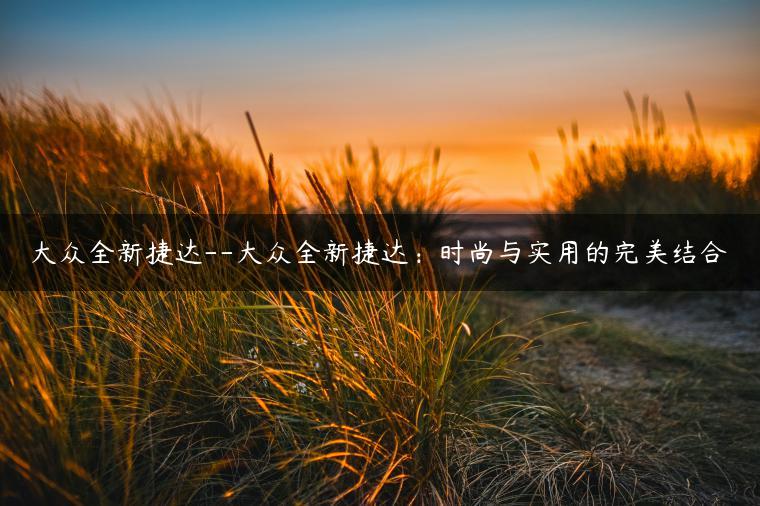 大众全新捷达–大众全新捷达：时尚与实用的完美结合