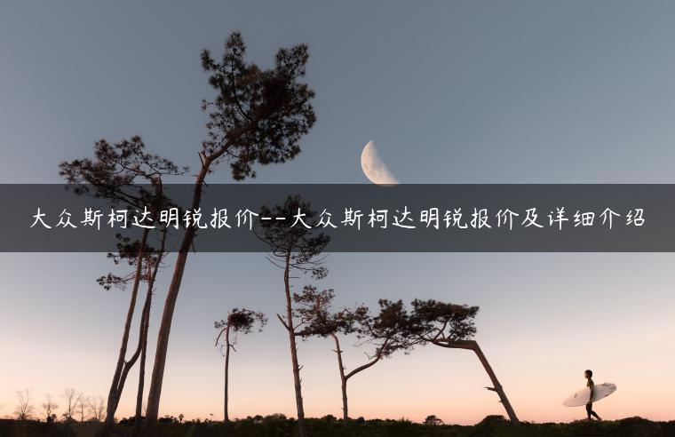 大众斯柯达明锐报价–大众斯柯达明锐报价及详细介绍