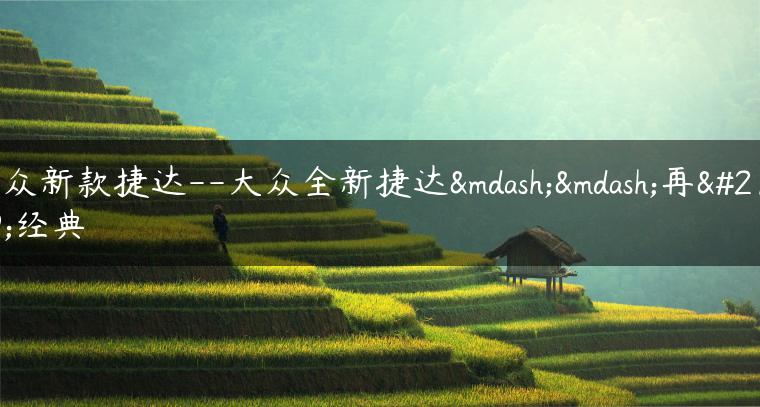 大众新款捷达–大众全新捷达——再创经典