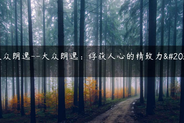 大众朗逸–大众朗逸：俘获人心的精致力作
