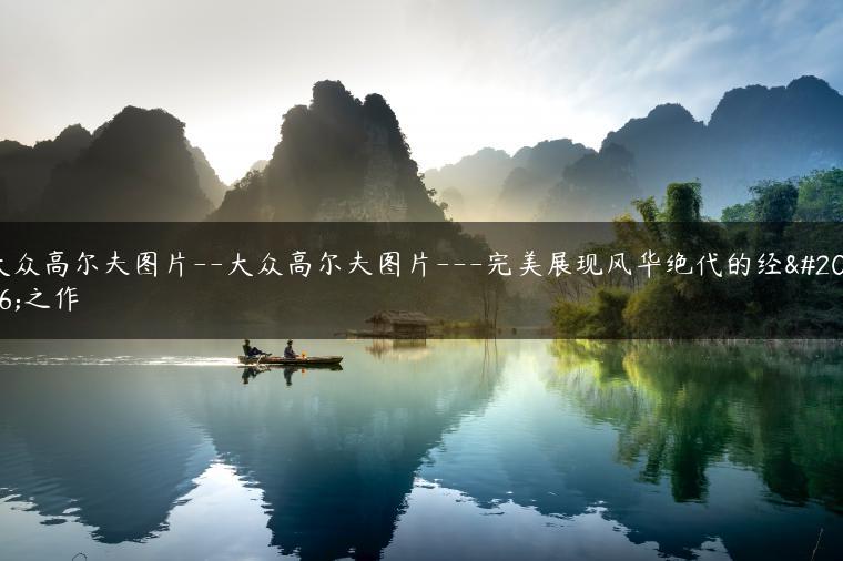 大众高尔夫图片–大众高尔夫图片—完美展现风华绝代的经典之作