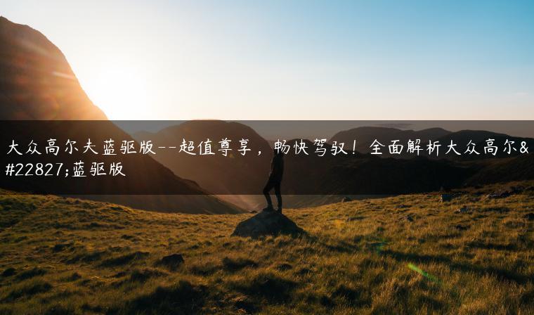 大众高尔夫蓝驱版–超值尊享，畅快驾驭！全面解析大众高尔夫蓝驱版