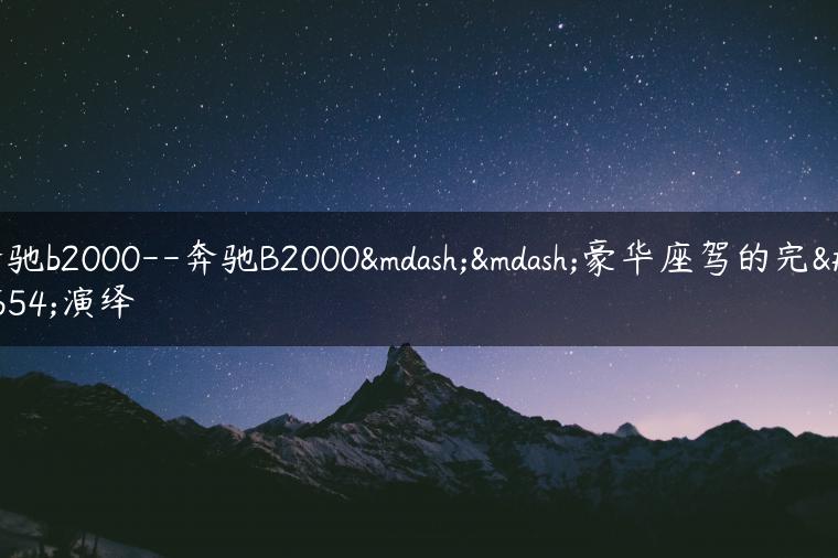奔驰b2000–奔驰B2000——豪华座驾的完美演绎