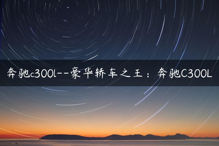 奔驰c300l–豪华轿车之王：奔驰C300L