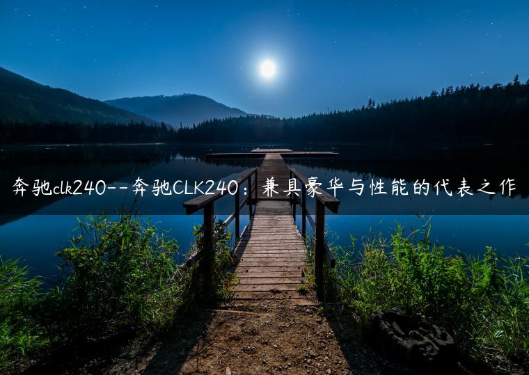 奔驰clk240–奔驰CLK240：兼具豪华与性能的代表之作