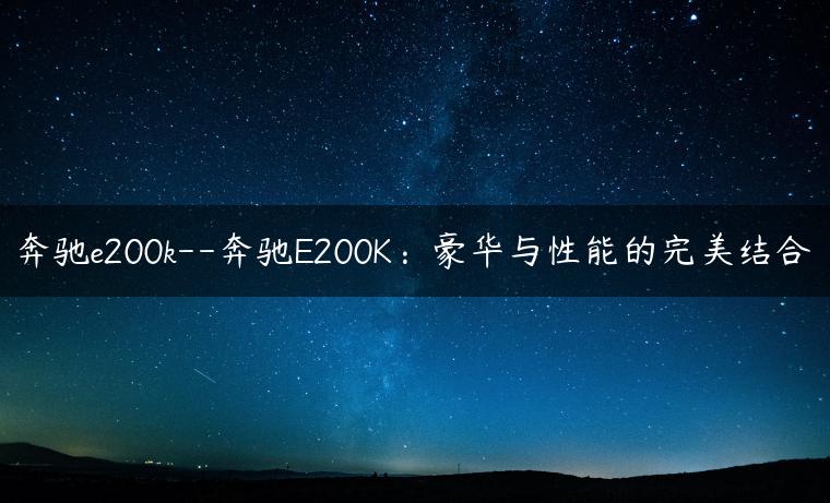 奔驰e200k–奔驰E200K：豪华与性能的完美结合-金牌车友