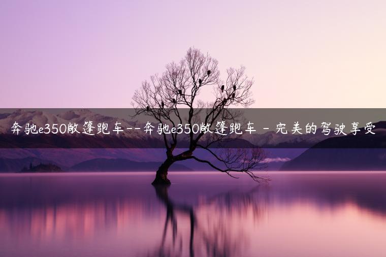 奔驰e350敞篷跑车–奔驰e350敞篷跑车 – 完美的驾驶享受