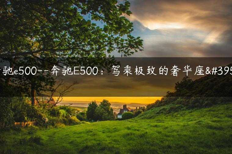 奔驰e500–奔驰E500：驾乘极致的奢华座驾
