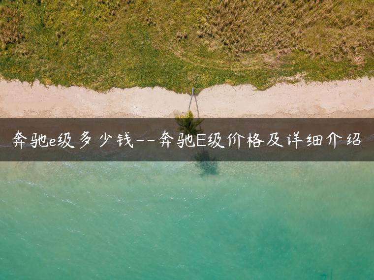 奔驰e级多少钱–奔驰E级价格及详细介绍