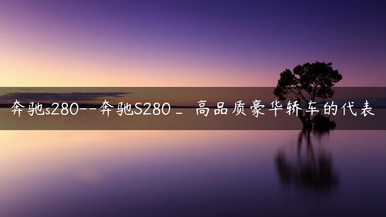 奔驰s280–奔驰S280_ 高品质豪华轿车的代表