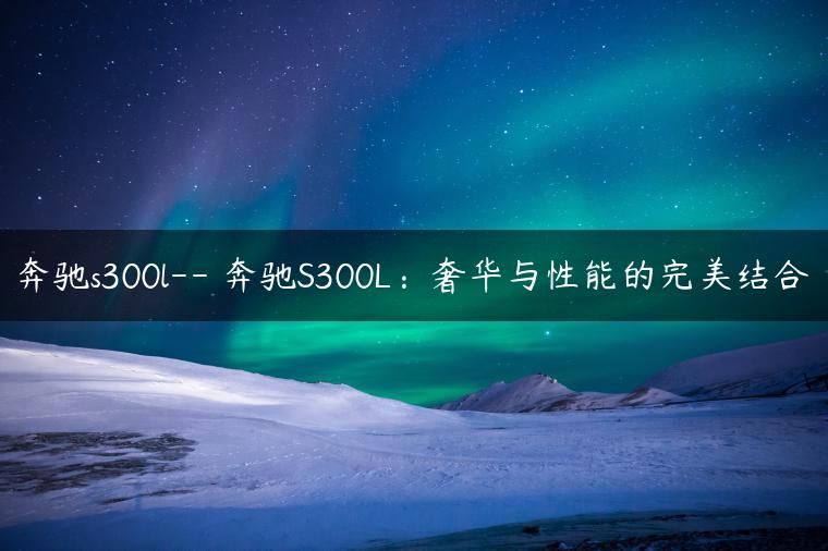 奔驰s300l– 奔驰S300L：奢华与性能的完美结合