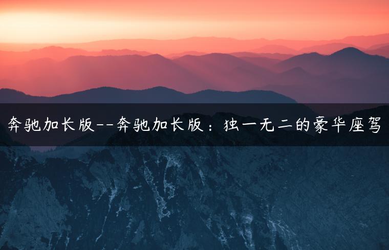 奔驰加长版–奔驰加长版：独一无二的豪华座驾