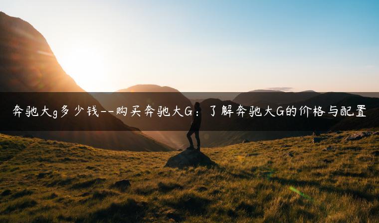 奔驰大g多少钱–购买奔驰大G：了解奔驰大G的价格与配置