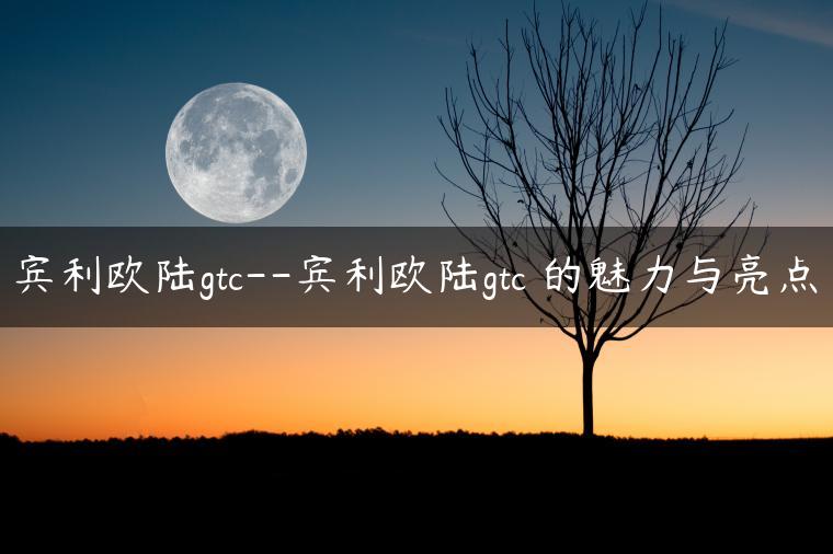 宾利欧陆gtc–宾利欧陆gtc 的魅力与亮点