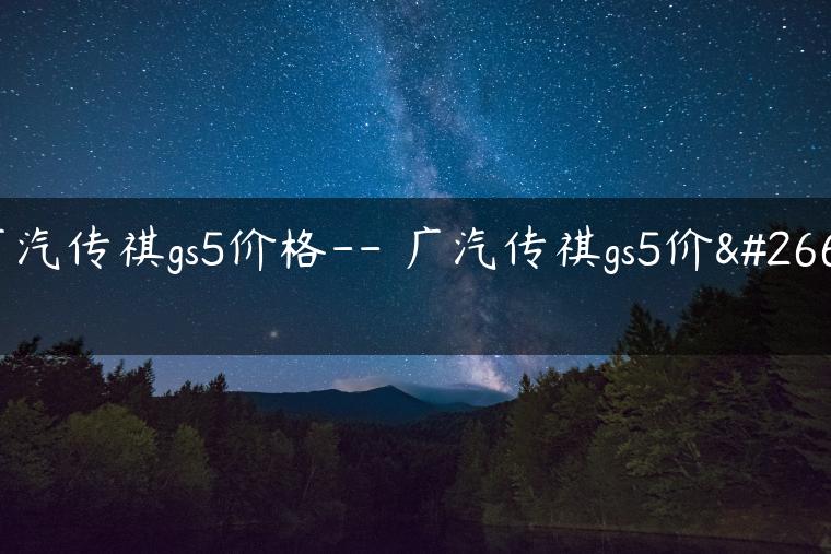 广汽传祺gs5价格– 广汽传祺gs5价格