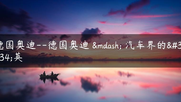 德国奥迪–德国奥迪 — 汽车界的精英