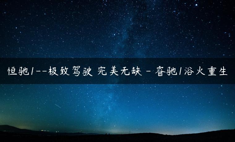 恒驰1–极致驾驶 完美无缺 – 睿驰1浴火重生