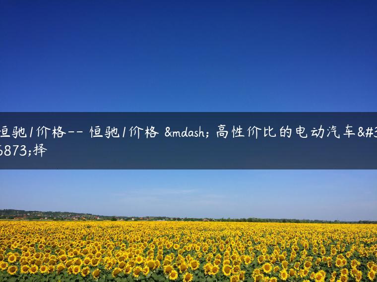 恒驰1价格– 恒驰1价格 — 高性价比的电动汽车选择