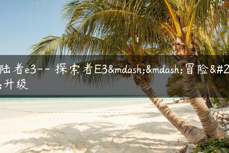 拓陆者e3– 探索者E3——冒险再升级