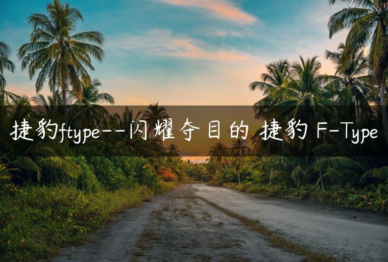 捷豹ftype–闪耀夺目的 捷豹 F-Type