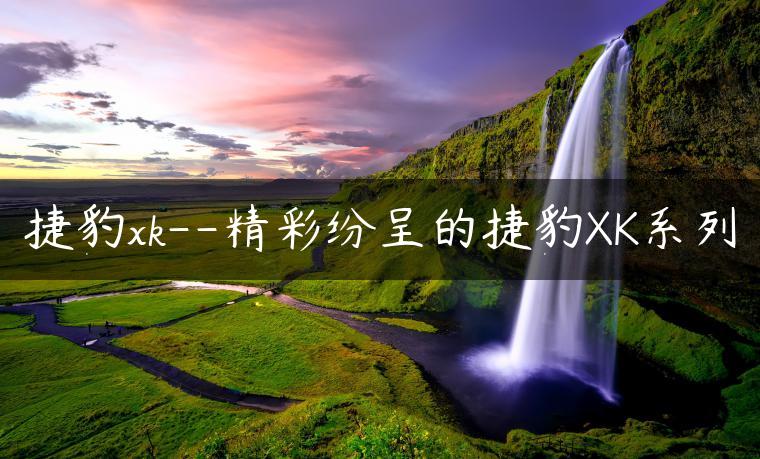 捷豹xk–精彩纷呈的捷豹XK系列