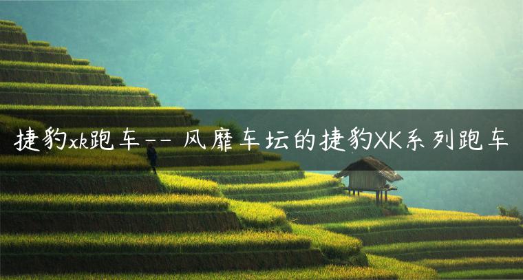 捷豹xk跑车– 风靡车坛的捷豹XK系列跑车